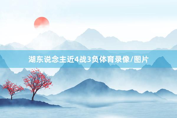 湖东说念主近4战3负体育录像/图片