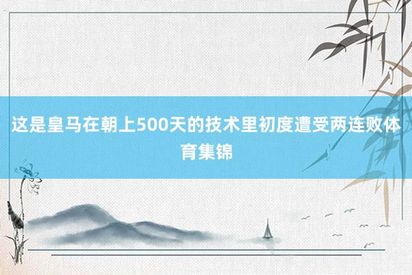 这是皇马在朝上500天的技术里初度遭受两连败体育集锦
