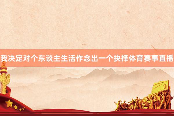 我决定对个东谈主生活作念出一个抉择体育赛事直播