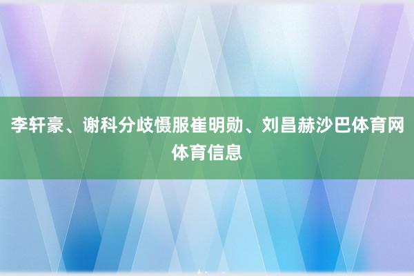 李轩豪、谢科分歧慑服崔明勋、刘昌赫沙巴体育网体育信息