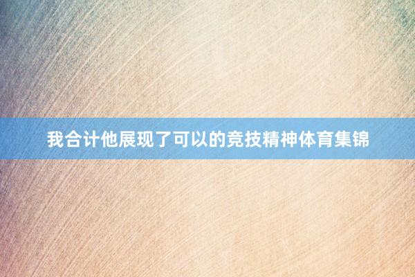 我合计他展现了可以的竞技精神体育集锦