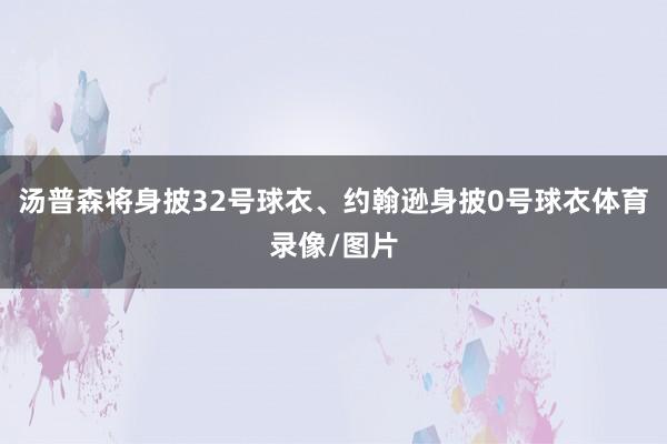 汤普森将身披32号球衣、约翰逊身披0号球衣体育录像/图片