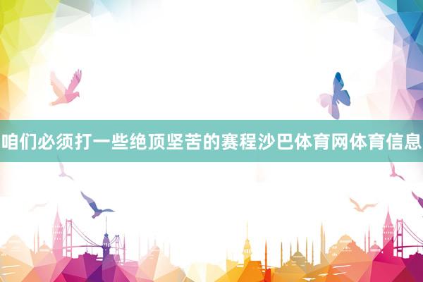 咱们必须打一些绝顶坚苦的赛程沙巴体育网体育信息
