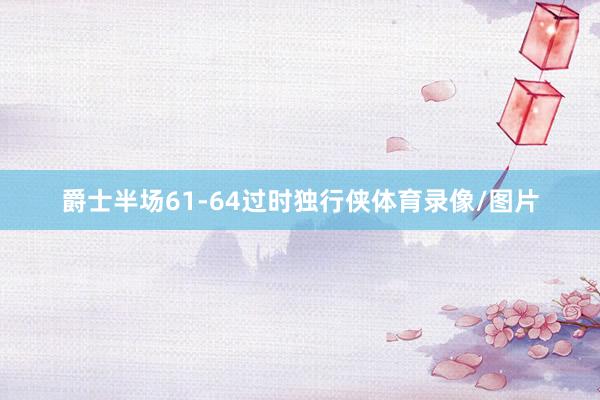 爵士半场61-64过时独行侠体育录像/图片