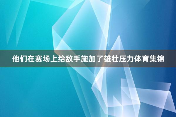 他们在赛场上给敌手施加了雄壮压力体育集锦