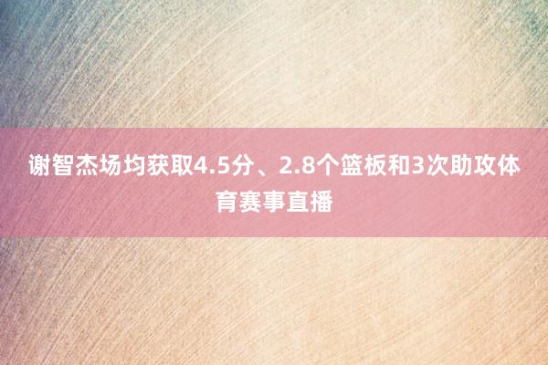谢智杰场均获取4.5分、2.8个篮板和3次助攻体育赛事直播
