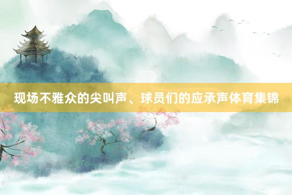 现场不雅众的尖叫声、球员们的应承声体育集锦