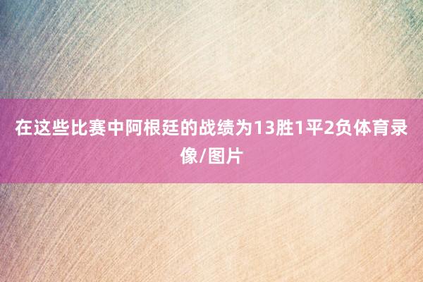 在这些比赛中阿根廷的战绩为13胜1平2负体育录像/图片