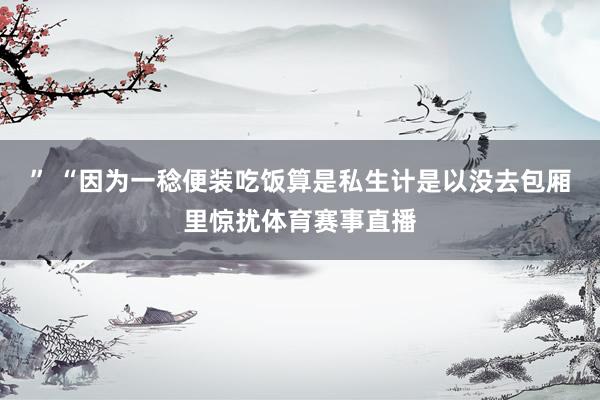 ” “因为一稔便装吃饭算是私生计是以没去包厢里惊扰体育赛事直播