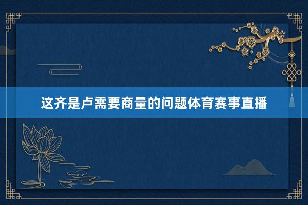这齐是卢需要商量的问题体育赛事直播