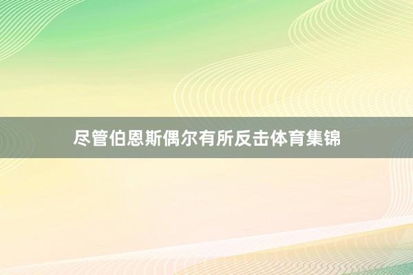 尽管伯恩斯偶尔有所反击体育集锦