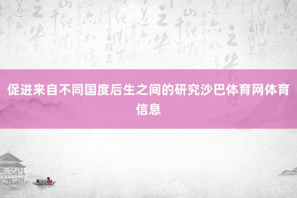 促进来自不同国度后生之间的研究沙巴体育网体育信息
