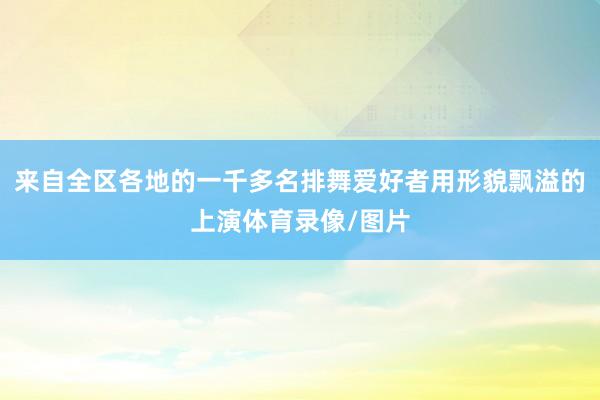 来自全区各地的一千多名排舞爱好者用形貌飘溢的上演体育录像/图片