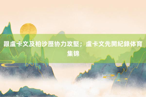 跟盧卡文及柏沙歷协力攻堅;盧卡文先開紀錄体育集锦
