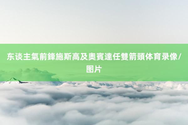 东谈主氣前鋒施斯高及奧賓達任雙箭頭体育录像/图片