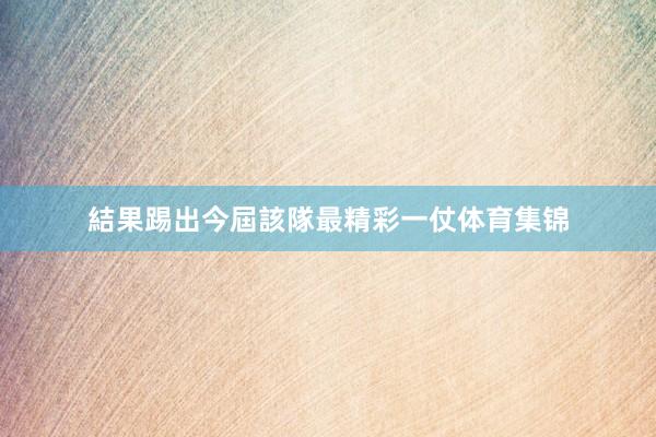 結果踢出今屆該隊最精彩一仗体育集锦