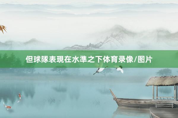 但球隊表現在水準之下体育录像/图片