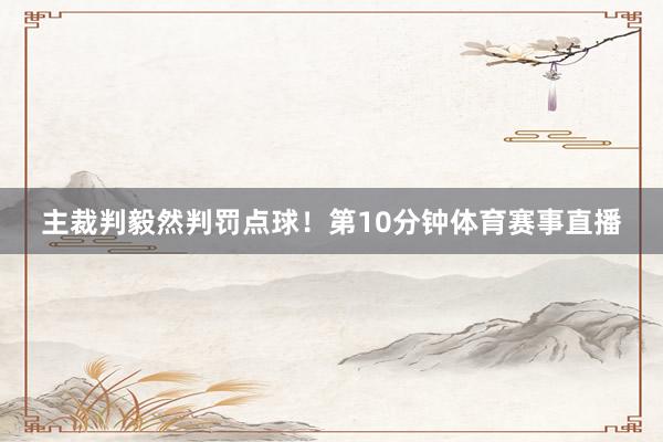 主裁判毅然判罚点球! 第10分钟体育赛事直播