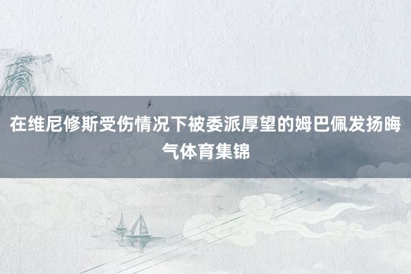 在维尼修斯受伤情况下被委派厚望的姆巴佩发扬晦气体育集锦