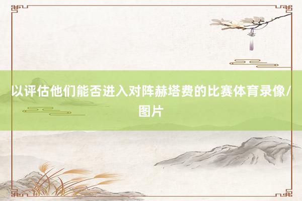 以评估他们能否进入对阵赫塔费的比赛体育录像/图片