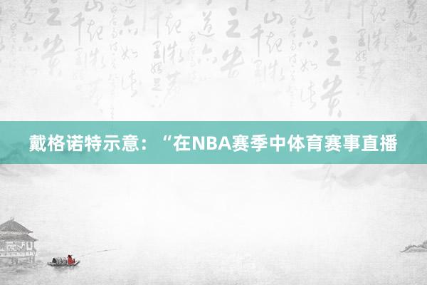 戴格诺特示意：“在NBA赛季中体育赛事直播