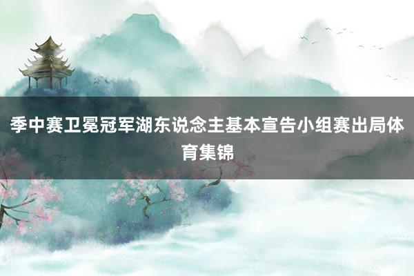 季中赛卫冕冠军湖东说念主基本宣告小组赛出局体育集锦