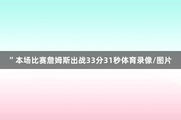”本场比赛詹姆斯出战33分31秒体育录像/图片