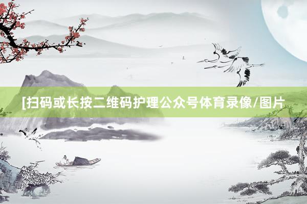 [扫码或长按二维码护理公众号体育录像/图片
