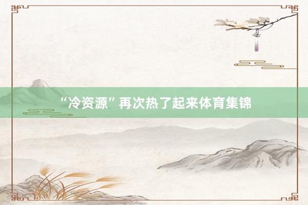 “冷资源”再次热了起来体育集锦