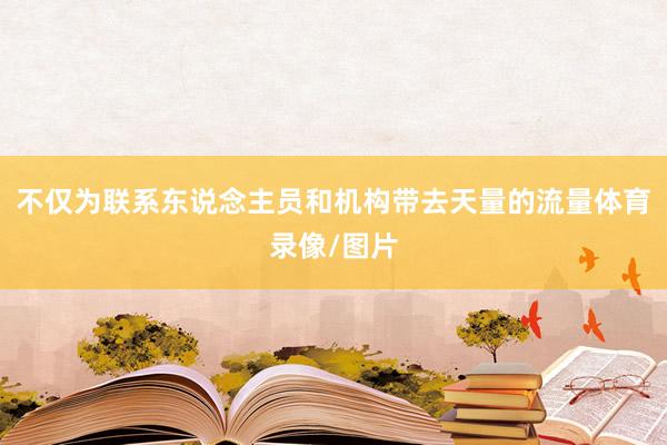 不仅为联系东说念主员和机构带去天量的流量体育录像/图片