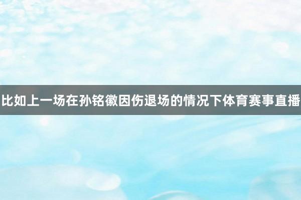 比如上一场在孙铭徽因伤退场的情况下体育赛事直播