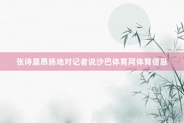 张诗晨昂扬地对记者说沙巴体育网体育信息