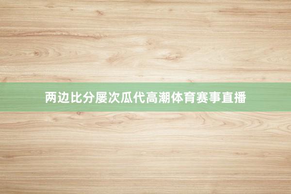 两边比分屡次瓜代高潮体育赛事直播