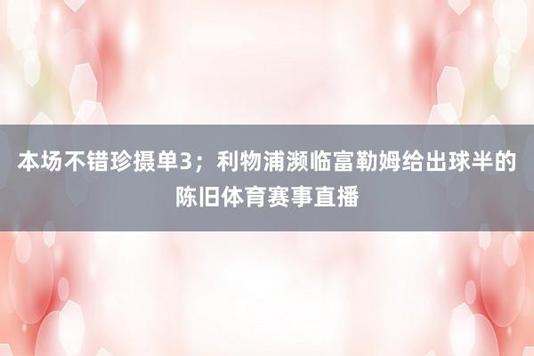 本场不错珍摄单3；利物浦濒临富勒姆给出球半的陈旧体育赛事直播