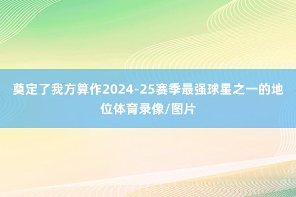 奠定了我方算作2024-25赛季最强球星之一的地位体育录像/图片