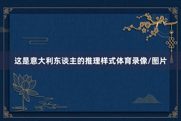 这是意大利东谈主的推理样式体育录像/图片