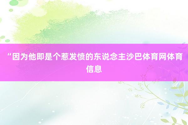 “因为他即是个惹发愤的东说念主沙巴体育网体育信息