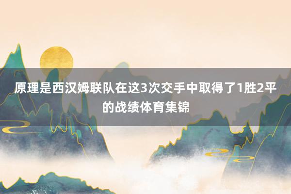 原理是西汉姆联队在这3次交手中取得了1胜2平的战绩体育集锦