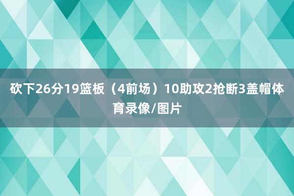 砍下26分19篮板（4前场）10助攻2抢断3盖帽体育录像/图片