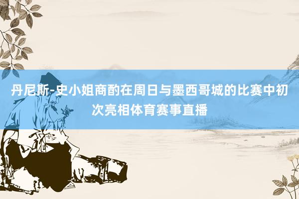 丹尼斯-史小姐商酌在周日与墨西哥城的比赛中初次亮相体育赛事直播