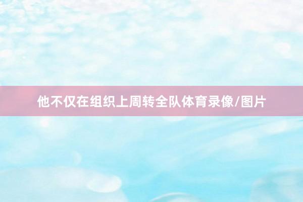 他不仅在组织上周转全队体育录像/图片