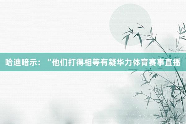 哈迪暗示：“他们打得相等有凝华力体育赛事直播