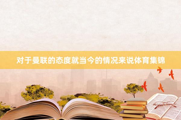 对于曼联的态度就当今的情况来说体育集锦