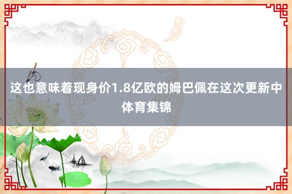 这也意味着现身价1.8亿欧的姆巴佩在这次更新中体育集锦