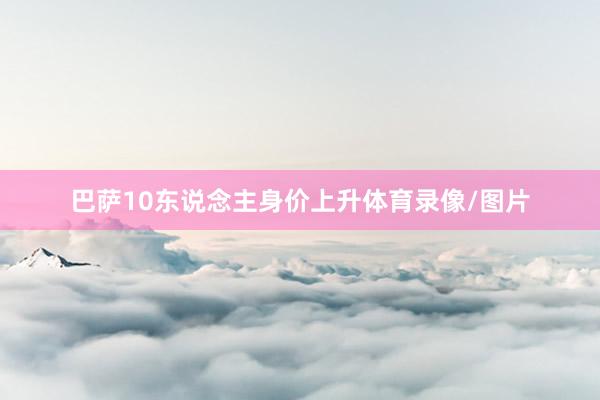 巴萨10东说念主身价上升体育录像/图片