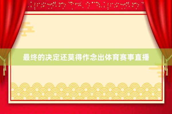 最终的决定还莫得作念出体育赛事直播