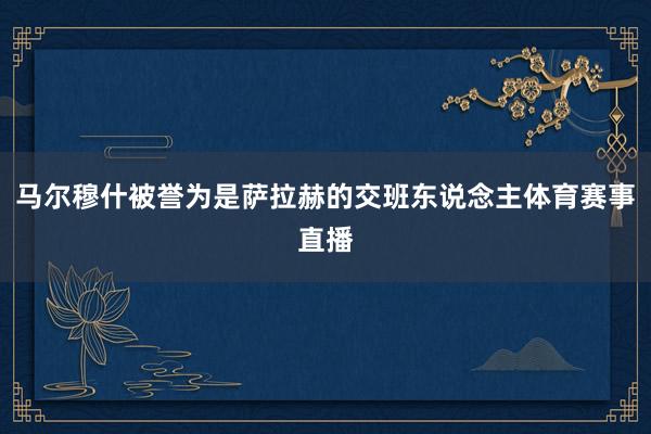 马尔穆什被誉为是萨拉赫的交班东说念主体育赛事直播