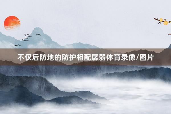 不仅后防地的防护相配孱弱体育录像/图片