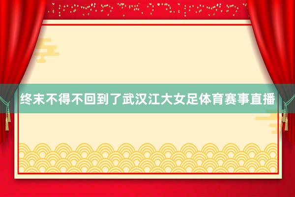 终末不得不回到了武汉江大女足体育赛事直播