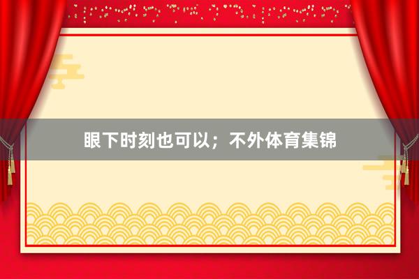 眼下时刻也可以；不外体育集锦